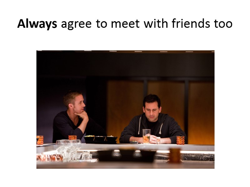 Always agree to meet with friends too